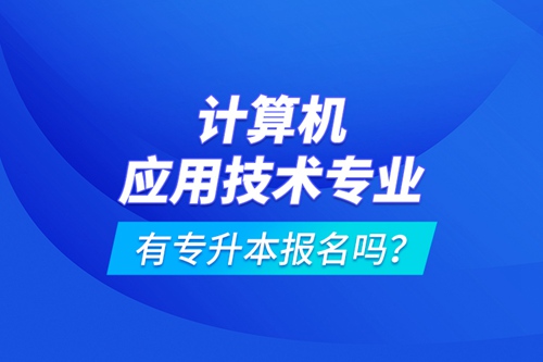 計(jì)算機(jī)應(yīng)用技術(shù)專業(yè)有專升本報(bào)名嗎？