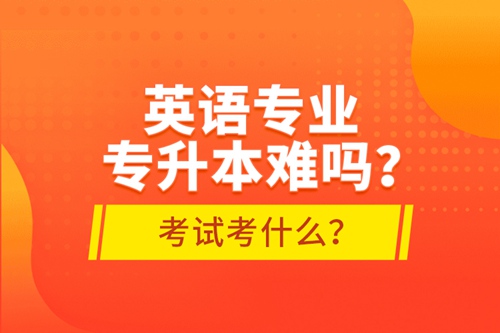 英語專業(yè)專升本難嗎？考試考什么？