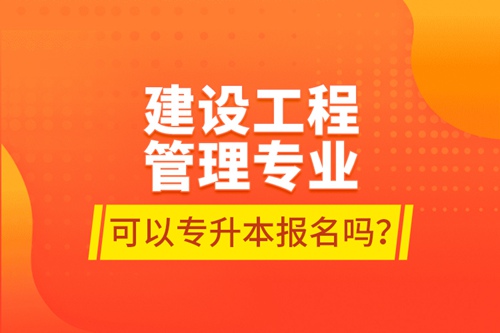 建設(shè)工程管理專業(yè)可以專升本報(bào)名嗎？