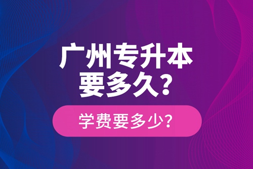 廣州專升本要多久？學(xué)費要多少？