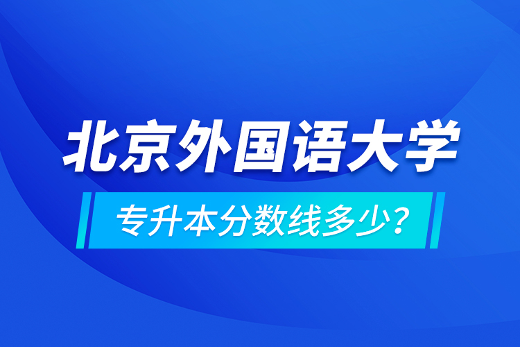 北京外國語大學專升本分數(shù)線多少？