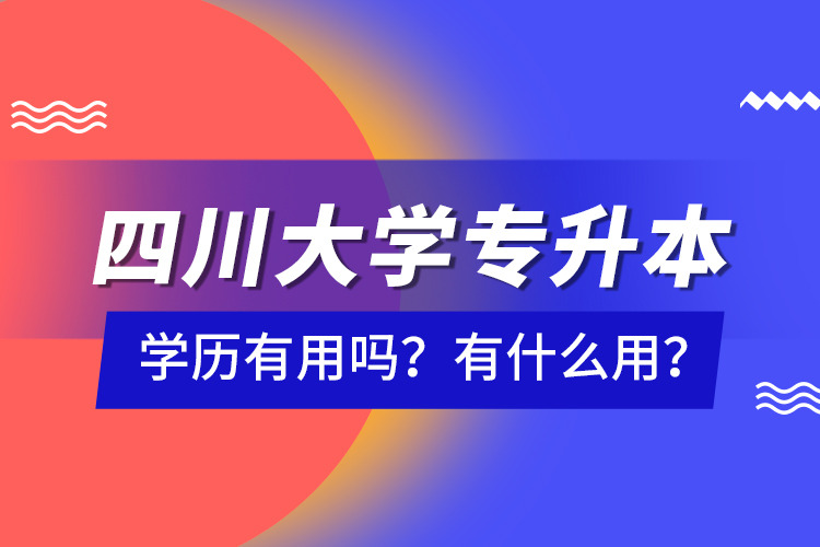 四川大學專升本學歷有用嗎？有什么用？