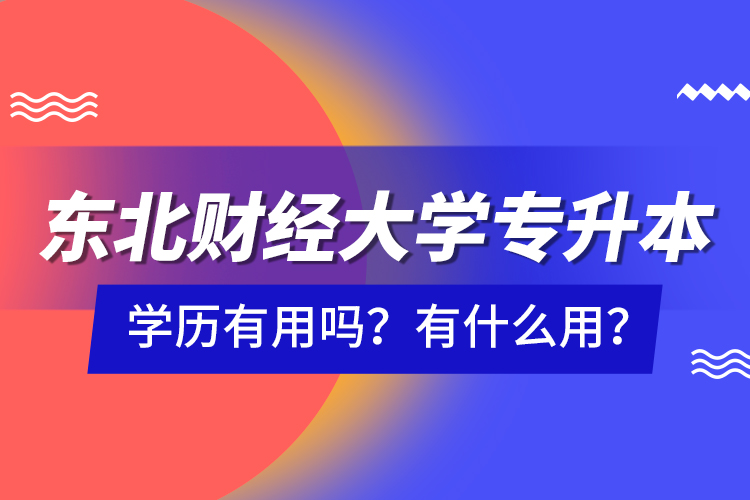 東北財經(jīng)大學(xué)專升本學(xué)歷有用嗎？有什么用？