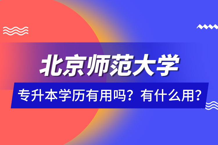 北京師范大學(xué)專升本學(xué)歷有用嗎？有什么用？