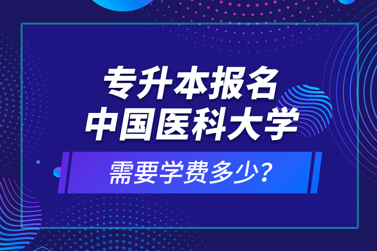 專升本報名中國醫(yī)科大學(xué)需要學(xué)費多少？