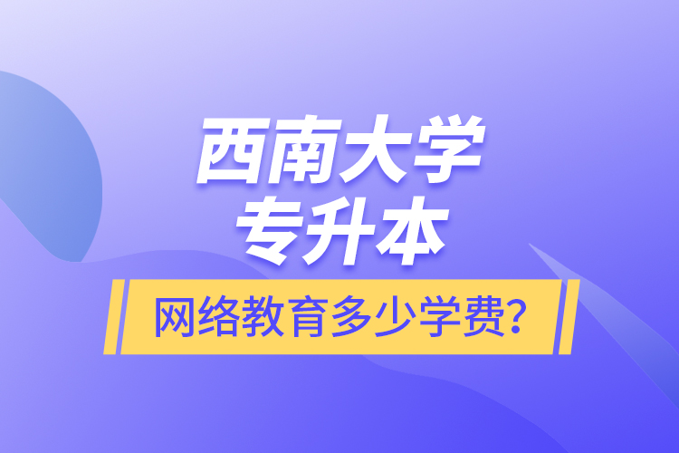 西南大學(xué)專升本網(wǎng)絡(luò)教育多少學(xué)費？