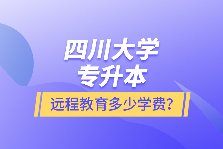 四川大學(xué)專升本遠(yuǎn)程教育多少學(xué)費(fèi)？