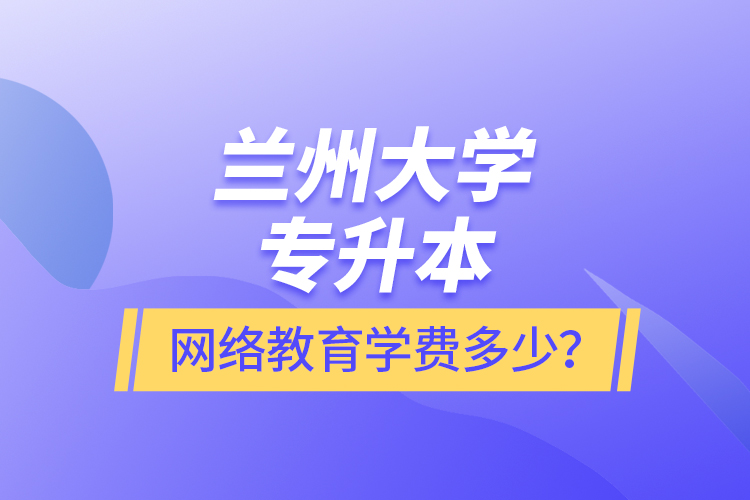 蘭州大學(xué)專(zhuān)升本網(wǎng)絡(luò)教育學(xué)費(fèi)多少？