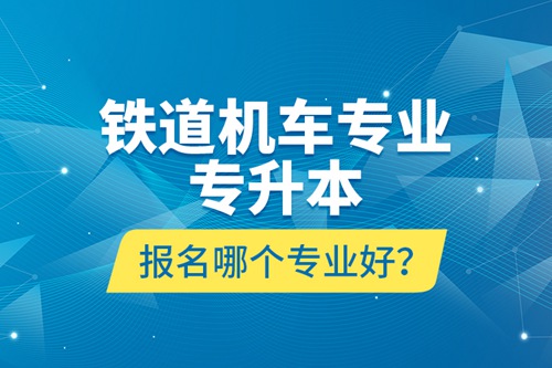 鐵道機(jī)車專業(yè)專升本報(bào)名哪個(gè)專業(yè)好？