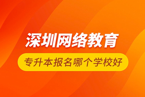 深圳網(wǎng)絡(luò)教育專升本報(bào)名哪個(gè)學(xué)校好