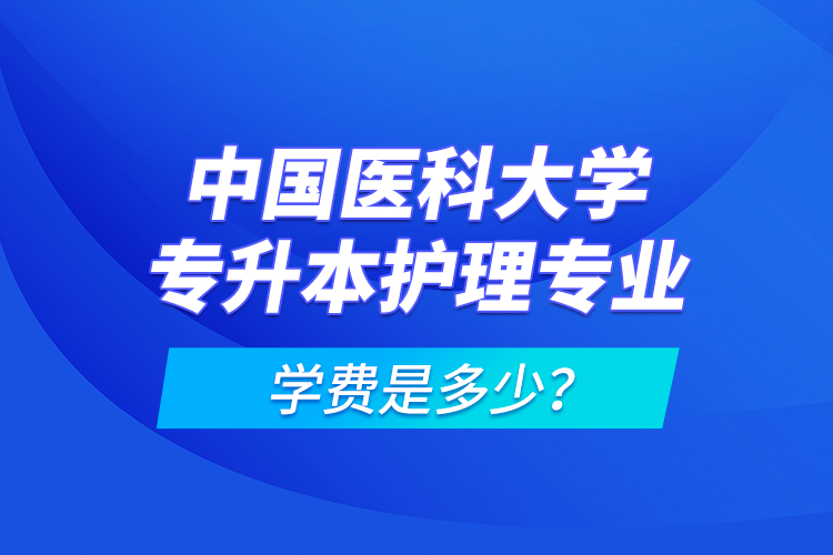 中國醫(yī)科大學(xué)專升本護(hù)理專業(yè)學(xué)費是多少？