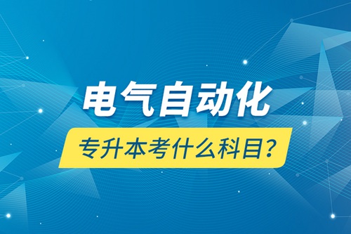 電氣自動(dòng)化專升本考什么科目？