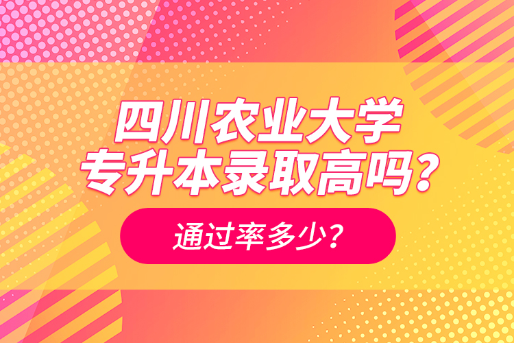 四川農(nóng)業(yè)大學(xué)專升本錄取高嗎？通過率多少？