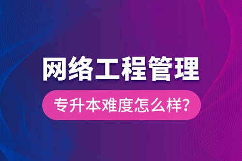 網(wǎng)絡工程管理專升本難度怎么樣？