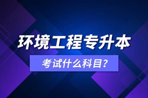 環(huán)境工程專升本考試什么科目？