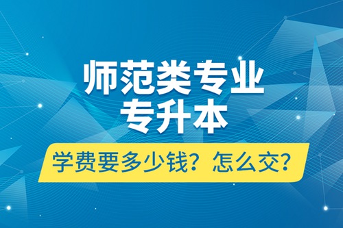 師范類專業(yè)專升本學費要多少錢？怎么交？