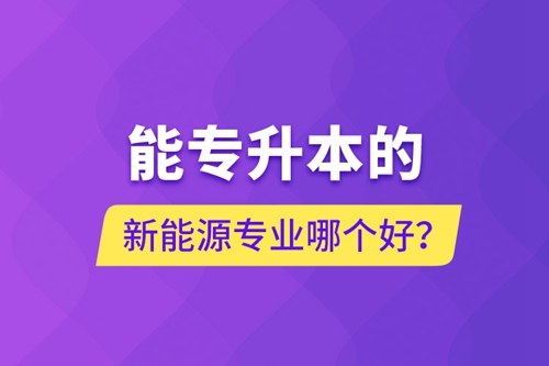 能專升本的新能源專業(yè)哪個(gè)好？