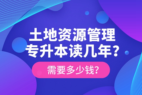 土地資源管理專升本讀幾年？需要多少錢？