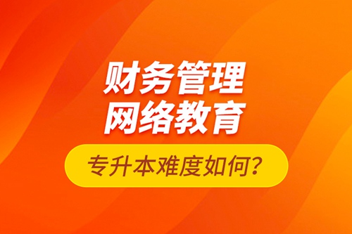 財(cái)務(wù)管理網(wǎng)絡(luò)教育專升本難度如何？