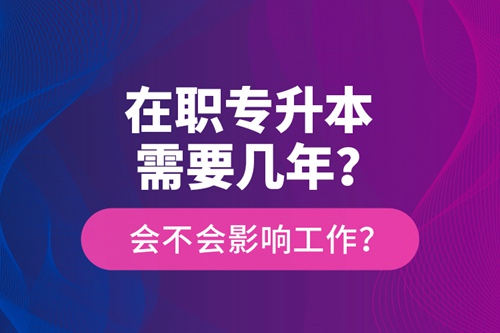 在職專升本需要幾年？會不會影響工作？