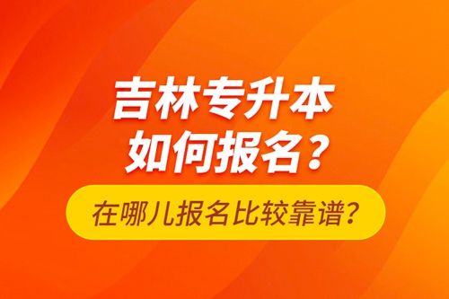 吉林專升本如何報名？在哪兒報名比較靠譜？