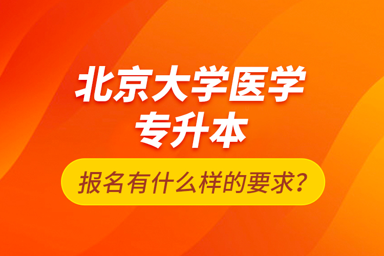 北京大學(xué)醫(yī)學(xué)專升本報(bào)名有什么樣的要求？