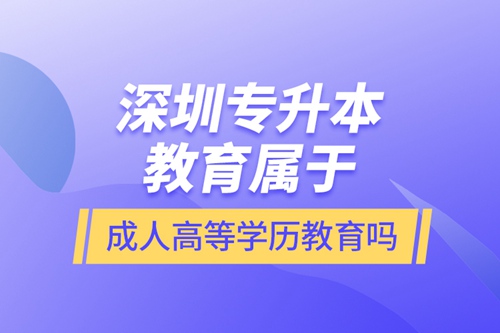 深圳專升本教育屬于成人高等學(xué)歷教育嗎？