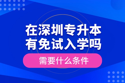 在深圳專升本有免試入學嗎？需要什么條件？