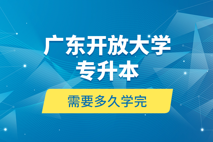 廣東開放大學(xué)專升本需要多久學(xué)完？