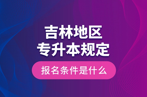 吉林地區(qū)專升本規(guī)定的報(bào)名條件是什么？