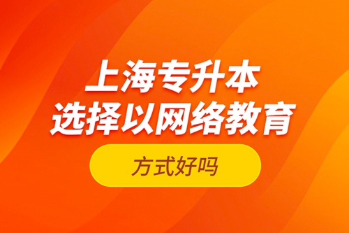 上海專升本選擇以網(wǎng)絡(luò)教育方式好嗎？