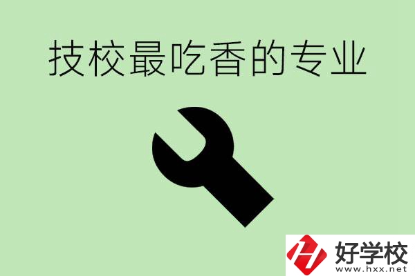 技校吃香的專業(yè)是什么？長沙有哪些技校有這些專業(yè)？