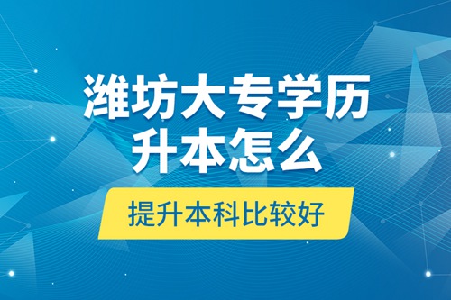 濰坊大專學(xué)歷升本怎么提升本科比較好？