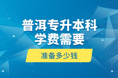 普洱專升本科學(xué)費需要準備多少錢？