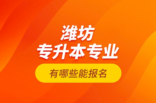 濰坊專升本專業(yè)有哪些能報(bào)名？