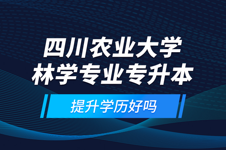 四川農(nóng)業(yè)大學(xué)林學(xué)專業(yè)專升本提升學(xué)歷好嗎？