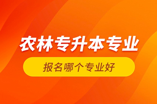 農(nóng)林專(zhuān)升本專(zhuān)業(yè)報(bào)名哪個(gè)專(zhuān)業(yè)好？