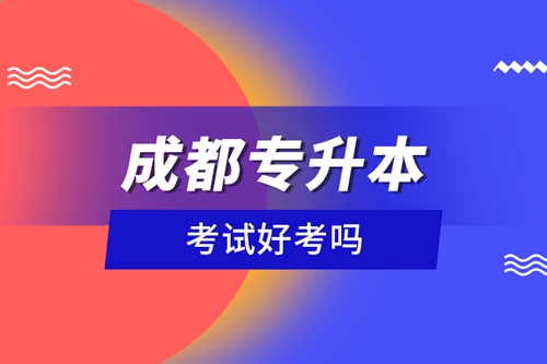 成都專升本考試好考嗎？