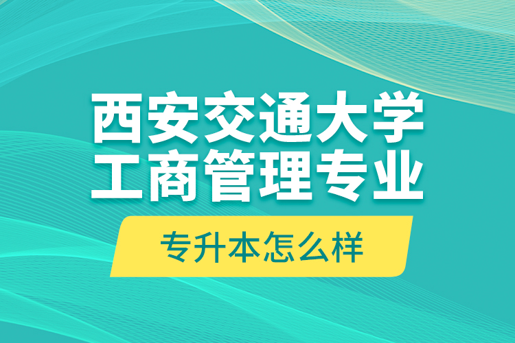 西安交通大學(xué)工商管理專業(yè)專升本怎么樣？