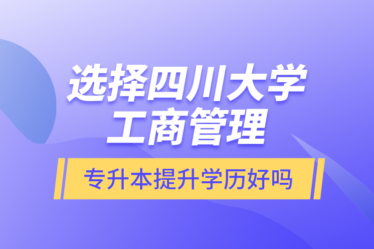 選擇四川大學(xué)工商管理專升本提升學(xué)歷好嗎？