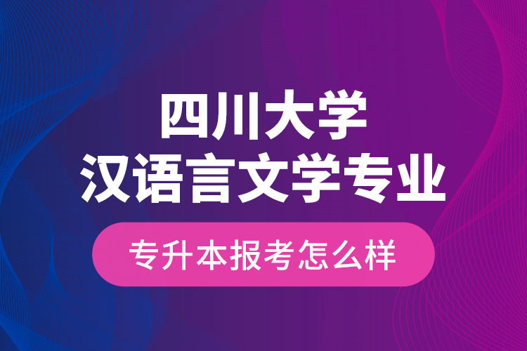 四川大學(xué)漢語言文學(xué)專業(yè)專升本報(bào)考怎么樣？