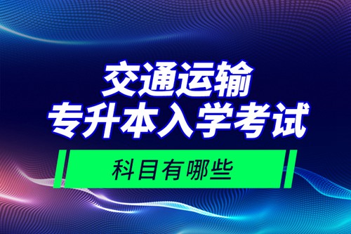 交通運(yùn)輸專升本入學(xué)考試科目有哪些？