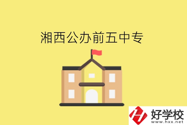 湘西公辦前五中專(zhuān)是哪幾所學(xué)校?