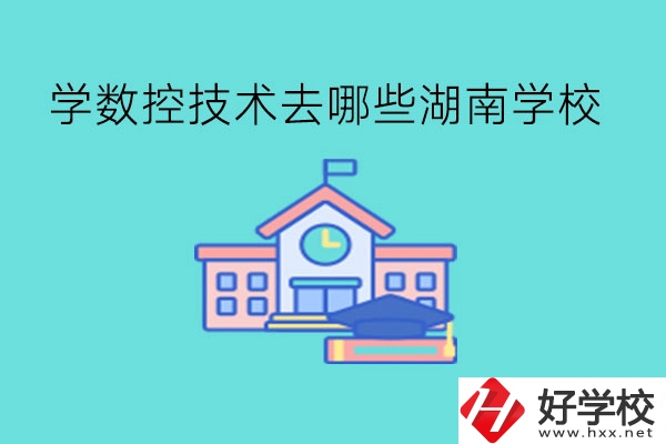 中職學數(shù)控技術(shù)，可以去哪些湖南學校?