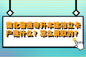 湖北普通專升本建檔立卡戶是什么？怎么錄取的？