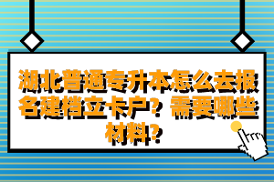 湖北普通專升本怎么去報(bào)名建檔立卡戶？需要哪些材料？