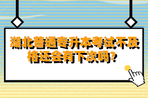 湖北普通專升本考試不及格還會(huì)有下次嗎？