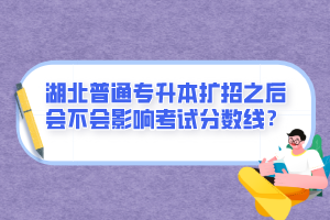 湖北普通專升本擴招之后會不會影響考試分數(shù)線？