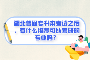 湖北普通專升本考試之后，有什么推薦可以考研的專業(yè)嗎？