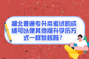 湖北普通專升本考試的成績可以像其他提升學歷方式一樣復核嗎？